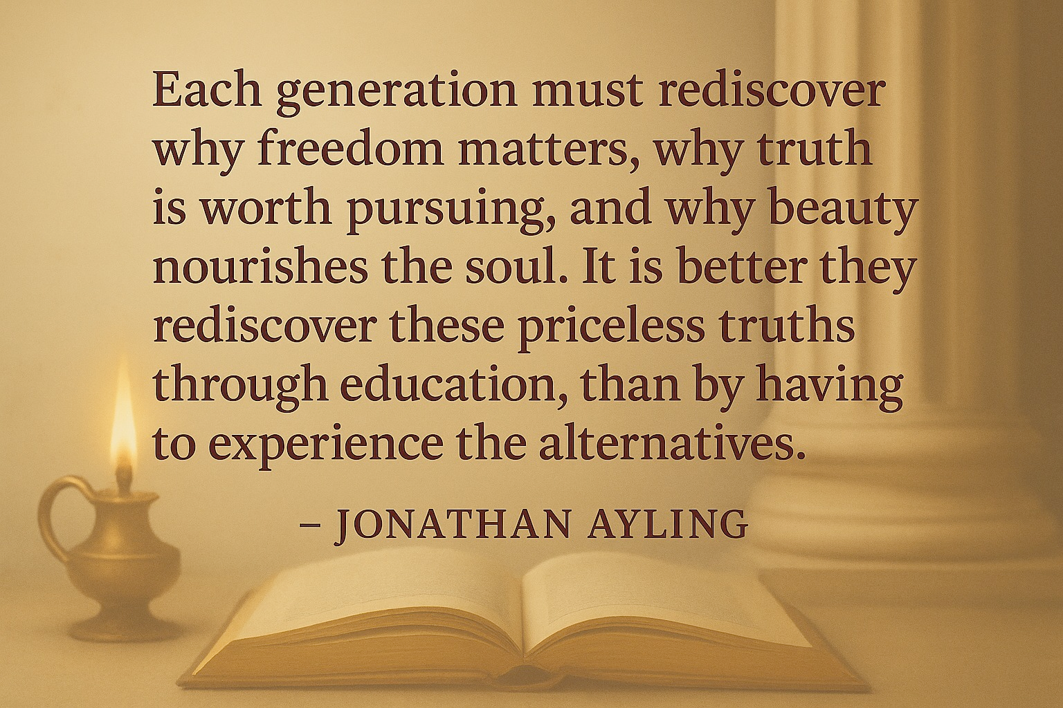 An AI-generated image for the Altum Academy that reads "Each generation must rediscover why freedom matters, why truth is worth pursuing, and why beauty nourishes the soul. It is better they rediscover these priceless truths through education, than by having to experience the alternatives. - Jonathan Ayling." AAAARGH SO POMPOUS, SO SELF-IMPORTANT, WHY ARE THESE PEOPLE LIKE THIS